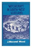 Witchcraft and Superstitious Record in the South-Western District of Scotland : Witchcraft, Witch Trials, Fairy Lore, Brownie Lore, Wraiths, Warnings, Death Customs, Funeral Ceremony, Ghost Lore, Haunted Houses / by J. Maxwell Wood....