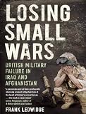 Losing Small Wars: British Military Failure in Iraq and Afghanistan