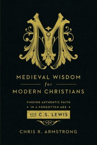 Medieval Wisdom for Modern Christians: Finding Authentic Faith in a Forgotten Age with C. S. Lewis