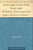 Sieben Jahre in S&uuml;d-Afrika - Erster Band - Erlebnisse, Forschungen und Jagden auf meinen Reisen von den Diamantenfeldern zum Zambesi (1872-1879). - Emil Holub