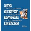 1001 Stupid Sports Quotes: Jaw-Dropping, Stupefying, and Amazing Expressions from the World's Best Athletes