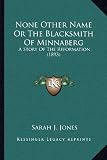None Other Name Or The Blacksmith Of Minnaberg: A Story Of The Reformation (1893)