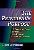 The Principal`s Purpose: A Practical Guide to Moral and Ethical School Leadership