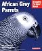 African Grey Parrots: Everything About History, Care, Nutrition, Handling, and Behavior (Complete Pet Owner's Manual)