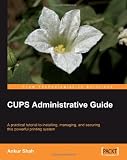 CUPS Administrative Guide: A practical tutorial to installing, managing, and securing this powerful printing system