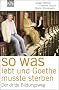 So was lebt, und Goethe musste sterben: Der dritte Bildungsweg