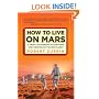 How to Live on Mars: A Trusty Guidebook to Surviving and Thriving on the Red Planet