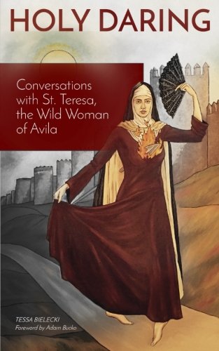 Holy Daring: Conversations with St. Teresa, the Wild Woman of Avila, by Tessa Bielecki