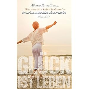 Glück ist Leben: Wie man sein Leben bestimmt - bemerkenswerte Menschen erzählen