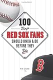 100 Things Red Sox Fans Should Know and Do Before They Die (100 Things .... Fans Should Know & Do Before They Die)