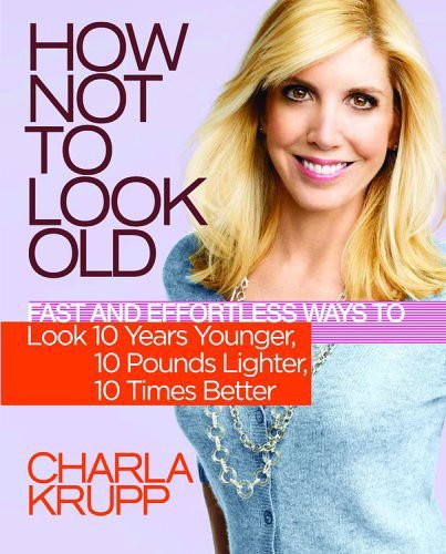How Not To Look Old - Fast And Effortless Ways To Look 10 Years Younger, 10 Pounds Lighter, 10 Times Better
