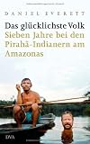 Das gl&uuml;cklichste Volk: Sieben Jahre bei den Pirah&atilde;-Indianern am Amazonas - Daniel Everett