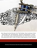 An Armchair Guide to Tattoos, Including the History of Tattooing, Many Different Types of Tattoos and Biographies of Tattoo Artists Including Kat Von D and Ami James and More
