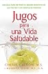 Jugos para una vida saludable: Una guia para obtener el maximo beneficio de las frutas y los vegetales frescos