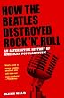 How the Beatles Destroyed Rock n Roll: An Alternative History of American Popular Music