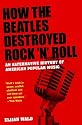 How the Beatles Destroyed Rock n Roll: An Alternative History of American Popular Music
