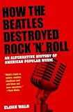 How the Beatles Destroyed Rock n Roll: An Alternative History of American Popular Music