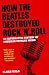 How the Beatles Destroyed Rock n Roll: An Alternative History of American Popular Music