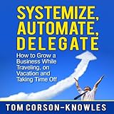 systemize automate delegate how to grow a business while traveling on vacation and taking time off business