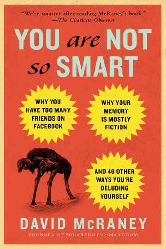 You Are Not So Smart: Why You Have Too Many Friends on Facebook, Why Your Memory Is Mostly Fiction, and 46 Other Ways You're Deluding Yourself