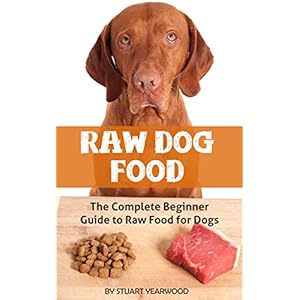 Raw Dog Food: The Complete Beginner Guide to Raw Food for Dogs (Raw Dog Food Diet, Raw Diet for Dogs Book 1)