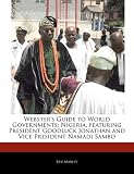 Websters Guide to World Governments: Nigeria, Featuring President Goodluck Jonathan and Vice President Namadi Sambo