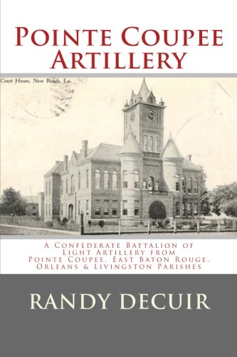 Pointe Coupee Artillery: A Confederate Battalion of Light Artillery from Pointe Coupee, East Baton Rouge, Orleans & Livingston Parishes
