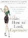 How to Look Expensive: A Beauty Editor's Secrets to Getting Gorgeous without Breaking the Bank