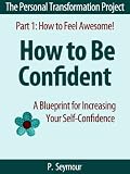 How to Be Confident: A Blueprint for Increasing Your Self-Confidence (The Personal Transformation Project: Part 1 How to Feel Awesome!)