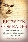 Between comrades : James Connolly, letters and correspondence 1889-1916