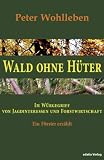 Wald ohne H�ter: Im W�rgegriff von Jagdinteressen und Forstwirtschaft. Ein F�rster erz�hlt