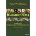 Wald ohne H�ter: Im W�rgegriff von Jagdinteressen und Forstwirtschaft. Ein F�rster erz�hlt