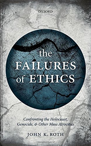 The Failures of Ethics: Confronting the Holocaust, Genocide, and Other Mass Atrocities, by John K. Roth