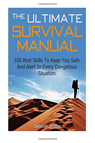 the ultimate survival manual 100 best skills to keep you safe and alert in every dangerous situation the ultimate