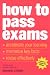How to Pass Exams: Accelerate Your Learning - Memorise Key Facts - Revise Effectively