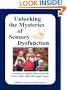 Unlocking the Mysteries of Sensory Dysfunction: A Resource for Anyone Who Works With, or Lives With, a Child with Sensory Issues