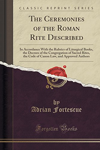 The Ceremonies of the Roman Rite Described: In Accordance With the Rubrics of Liturgical Books, the Decrees of the Congregation of Sacred Rites, the ... Law, and Approved Authors (Classic Reprint), by Adrian Fortescue