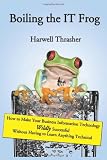 Boiling the IT Frog: How to Make Your Business Information Technology Wildly Successful Without Having to Learn Anything Technical