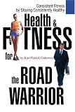 Health & Fitness for the Road Warrior: Consistent Fitness by Staying Consistently Healthy