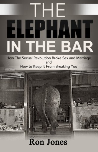 The Elephant in The Bar: How the Sexual Revolution Broke Sex & Marriage and How to Keep It From Breaking You., by Ron Jones