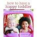 How to Have a Happy Toddler: Responding to Your Child's Emotional Needs from 0-4: Responding to Your Child's Needs from 0-4