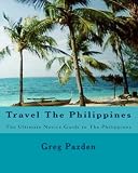 Travel The Philippines: The Ultimate Novice Guide to The Philippines