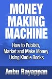 Money Making Machine - How To Publish, Market and Make Money Using Kindle Books