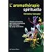 L'aromath�rapie spirituelle : Histoire et bienfaits des huiles essentielles pour les maux du corps et de l'�me