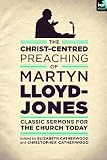 The Christ-centred preaching of Martyn Lloyd-Jones : classic sermons for the church today