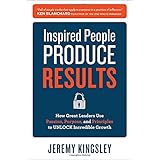 inspired people produce results how great leaders use passion purpose and principles to unlock incredible growth