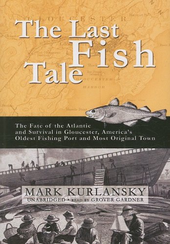 The Last Fish Tale: The Fate of the Atlantic and Survival in Gloucester, America's Oldest Fishing Port and Most Original Town