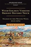 With Golden Visions Bright Before Them: Trails to the Mining West, 1849-1852 (Overland West)