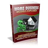 Home Business Models Exposed - Make Massive Money With The 12 Best Home Business Models In The 21ST Century!