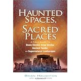 Haunted Spaces, Sacred Places: A Field Guide to Stone Circles, Crop Circles, Ancient Tombs, and Supernatural Landscapes